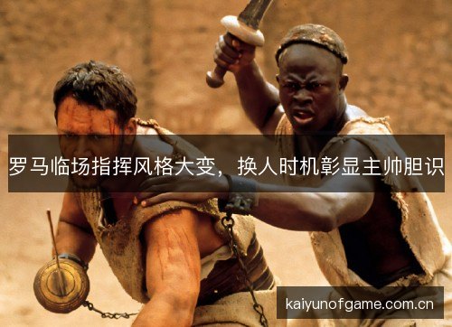 罗马临场指挥风格大变,换人时机彰显主帅胆识 罗马临场指挥风格大变,换人时机彰显主帅胆识